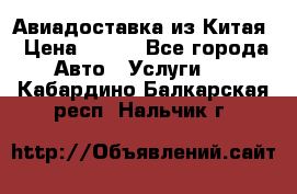 Авиадоставка из Китая › Цена ­ 100 - Все города Авто » Услуги   . Кабардино-Балкарская респ.,Нальчик г.